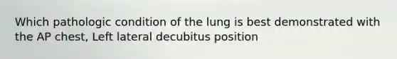 Which pathologic condition of the lung is best demonstrated with the AP chest, Left lateral decubitus position