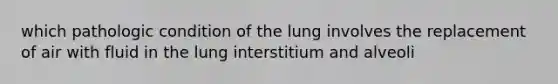 which pathologic condition of the lung involves the replacement of air with fluid in the lung interstitium and alveoli