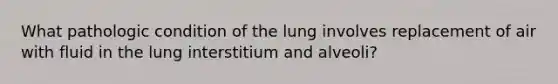 What pathologic condition of the lung involves replacement of air with fluid in the lung interstitium and alveoli?