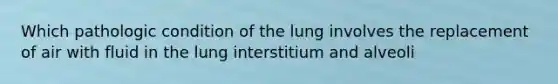 Which pathologic condition of the lung involves the replacement of air with fluid in the lung interstitium and alveoli