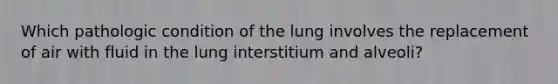 Which pathologic condition of the lung involves the replacement of air with fluid in the lung interstitium and alveoli?