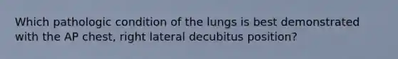 Which pathologic condition of the lungs is best demonstrated with the AP chest, right lateral decubitus position?