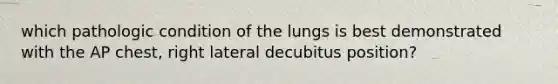 which pathologic condition of the lungs is best demonstrated with the AP chest, right lateral decubitus position?