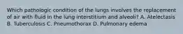 Which pathologic condition of the lungs involves the replacement of air with fluid in the lung interstitium and alveoli? A. Atelectasis B. Tuberculosis C. Pneumothorax D. Pulmonary edema