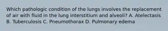 Which pathologic condition of the lungs involves the replacement of air with fluid in the lung interstitium and alveoli? A. Atelectasis B. Tuberculosis C. Pneumothorax D. Pulmonary edema