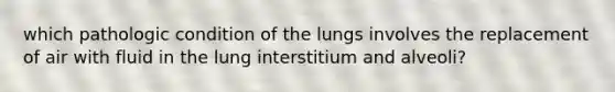 which pathologic condition of the lungs involves the replacement of air with fluid in the lung interstitium and alveoli?