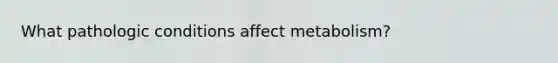 What pathologic conditions affect metabolism?