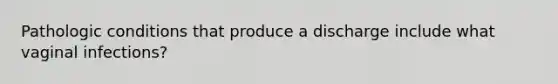 Pathologic conditions that produce a discharge include what vaginal infections?