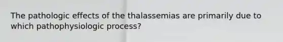 The pathologic effects of the thalassemias are primarily due to which pathophysiologic process?