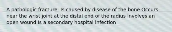 A pathologic fracture: Is caused by disease of the bone Occurs near the wrist joint at the distal end of the radius Involves an open wound Is a secondary hospital infection