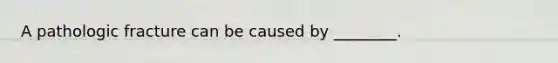 A pathologic fracture can be caused by ________.