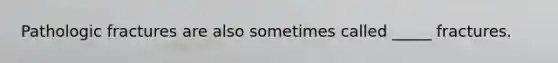 Pathologic fractures are also sometimes called _____ fractures.