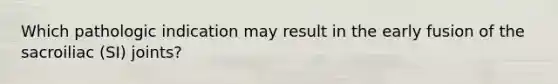 Which pathologic indication may result in the early fusion of the sacroiliac (SI) joints?