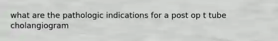 what are the pathologic indications for a post op t tube cholangiogram