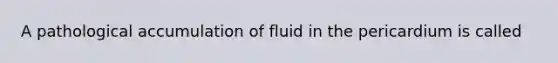 A pathological accumulation of fluid in the pericardium is called