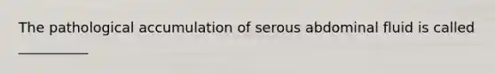 The pathological accumulation of serous abdominal fluid is called __________