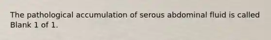 The pathological accumulation of serous abdominal fluid is called Blank 1 of 1.