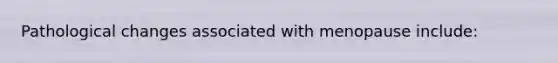 Pathological changes associated with menopause include: