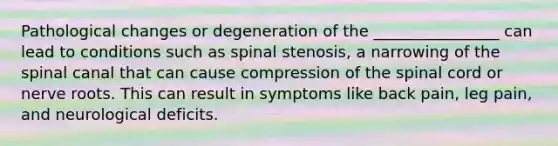 Pathological changes or degeneration of the ________________ can lead to conditions such as spinal stenosis, a narrowing of the spinal canal that can cause compression of the spinal cord or nerve roots. This can result in symptoms like back pain, leg pain, and neurological deficits.