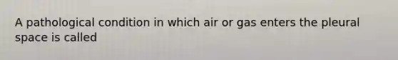 A pathological condition in which air or gas enters the pleural space is called