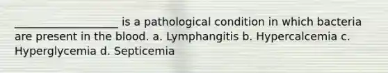 ___________________ is a pathological condition in which bacteria are present in the blood. a. Lymphangitis b. Hypercalcemia c. Hyperglycemia d. Septicemia