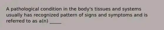 A pathological condition in the body's tissues and systems usually has recognized pattern of signs and symptoms and is referred to as a(n) _____