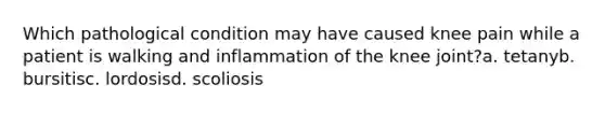 Which pathological condition may have caused knee pain while a patient is walking and inflammation of the knee joint?a. tetanyb. bursitisc. lordosisd. scoliosis