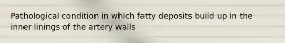 Pathological condition in which fatty deposits build up in the inner linings of the artery walls