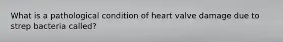 What is a pathological condition of heart valve damage due to strep bacteria​ called?