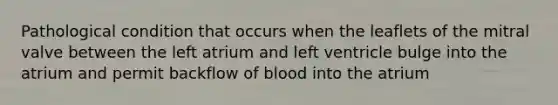 Pathological condition that occurs when the leaflets of the mitral valve between the left atrium and left ventricle bulge into the atrium and permit backflow of blood into the atrium