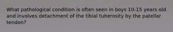 What pathological condition is often seen in boys 10-15 years old and involves detachment of the tibial tuberosity by the patellar tendon?