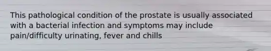 This pathological condition of the prostate is usually associated with a bacterial infection and symptoms may include pain/difficulty urinating, fever and chills