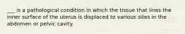 ___ is a pathological condition in which the tissue that lines the inner surface of the uterus is displaced to various sites in the abdomen or pelvic cavity.
