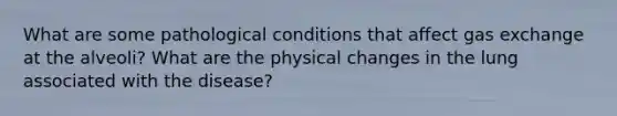 What are some pathological conditions that affect gas exchange at the alveoli? What are the physical changes in the lung associated with the disease?