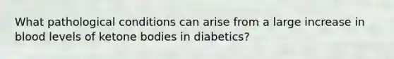 What pathological conditions can arise from a large increase in blood levels of ketone bodies in diabetics?