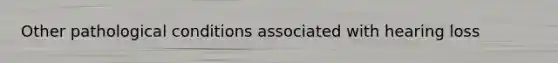 Other pathological conditions associated with hearing loss