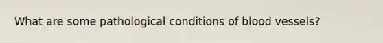 What are some pathological conditions of blood vessels?