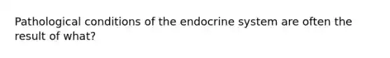 Pathological conditions of the endocrine system are often the result of what?