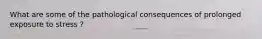 What are some of the pathological consequences of prolonged exposure to stress ?