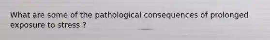 What are some of the pathological consequences of prolonged exposure to stress ?