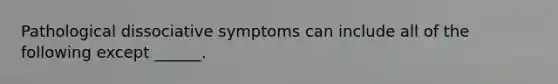 Pathological dissociative symptoms can include all of the following except ______.