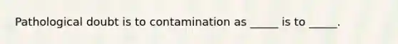 Pathological doubt is to contamination as _____ is to _____.