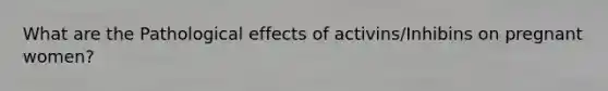 What are the Pathological effects of activins/Inhibins on pregnant women?