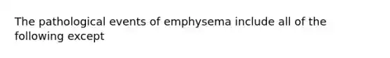 The pathological events of emphysema include all of the following except