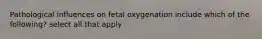 Pathological influences on fetal oxygenation include which of the following? select all that apply