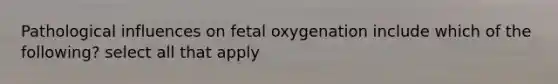 Pathological influences on fetal oxygenation include which of the following? select all that apply