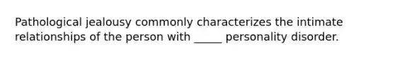 Pathological jealousy commonly characterizes the intimate relationships of the person with _____ personality disorder.