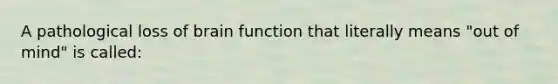 A pathological loss of brain function that literally means "out of mind" is called: