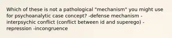 Which of these is not a pathological "mechanism" you might use for psychoanalytic case concept? -defense mechanism -interpsychic conflict (conflict between id and superego) -repression -incongruence