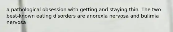 a pathological obsession with getting and staying thin. The two best-known eating disorders are anorexia nervosa and bulimia nervosa